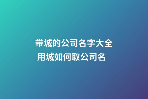 带城的公司名字大全 用城如何取公司名-第1张-公司起名-玄机派